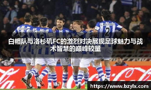 白帽队与洛杉矶FC的激烈对决展现足球魅力与战术智慧的巅峰较量